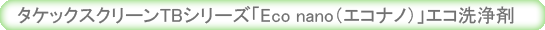 タケックスクリーンTBシリーズ「Eco nano（エコナノ）」エコ洗浄剤